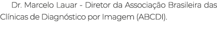 Dr. Marcelo Lauar Diretor da Associa o Brasileira das Cl nicas de Diagn stico por Imagem (ABCDI).
