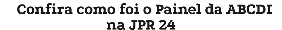 Confira como foi o Painel da ABCDI na JPR 24