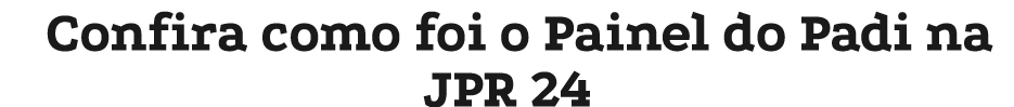 Confira como foi o Painel do Padi na JPR 24
