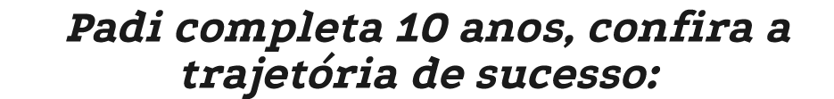 Padi completa 10 anos, confira a trajet ria de sucesso: