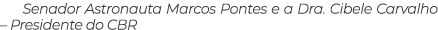 Senador Astronauta Marcos Pontes e a Dra. Cibele Carvalho – Presidente do CBR