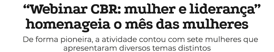  “Webinar CBR: mulher e lideran a” homenageia o m s das mulheres De forma pioneira, a atividade contou com sete mulhe...