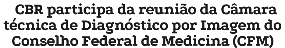 CBR participa da reuni o da C mara t cnica de Diagn stico por Imagem do Conselho Federal de Medicina (CFM)