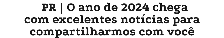 PR | O ano de 2024 chega com excelentes not cias para compartilharmos com voc 