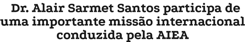 Dr. Alair Sarmet Santos participa de uma importante miss o internacional conduzida pela AIEA 
