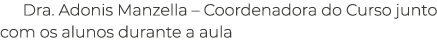 Dra. Adonis Manzella – Coordenadora do Curso junto com os alunos durante a aula