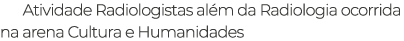 Atividade Radiologistas al m da Radiologia ocorrida na arena Cultura e Humanidades