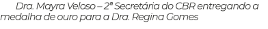 Dra. Mayra Veloso – 2ª Secret ria do CBR entregando a medalha de ouro para a Dra. Regina Gomes