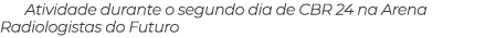 Atividade durante o segundo dia de CBR 24 na Arena Radiologistas do Futuro