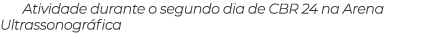 Atividade durante o segundo dia de CBR 24 na Arena Ultrassonogr fica