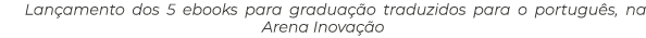 Lan amento dos 5 ebooks para gradua o traduzidos para o portugu s, na Arena Inova  o