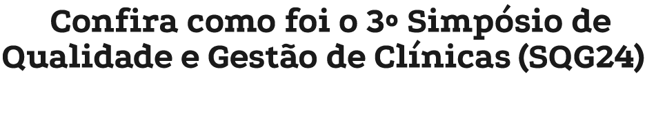 Confira como foi o 3º Simp sio de Qualidade e Gest o de Cl nicas (SQG24)