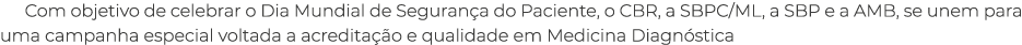 Com objetivo de celebrar o Dia Mundial de Seguran a do Paciente, o CBR, a SBPC/ML, a SBP e a AMB, se unem para uma ca...