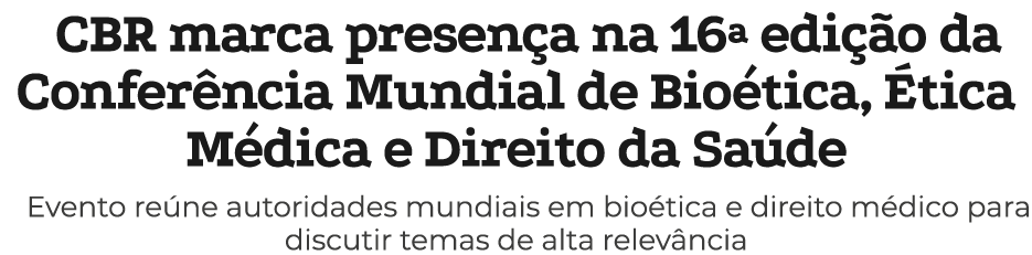 CBR marca presen a na 16ª edi o da Confer ncia Mundial de Bio tica,  tica M dica e Direito da Sa de Evento re ne aut...