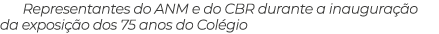 Representantes do ANM e do CBR durante a inaugura o da exposi  o dos 75 anos do Col gio