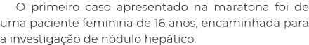 O primeiro caso apresentado na maratona foi de uma paciente feminina de 16 anos, encaminhada para a investiga o de n...