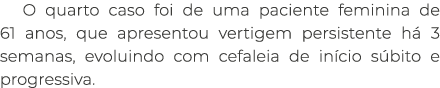 O quarto caso foi de uma paciente feminina de 61 anos, que apresentou vertigem persistente h 3 semanas, evoluindo co...