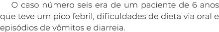 O caso n mero seis era de um paciente de 6 anos que teve um pico febril, dificuldades de dieta via oral e epis dios d...