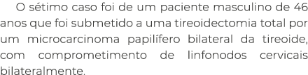 O s timo caso foi de um paciente masculino de 46 anos que foi submetido a uma tireoidectomia total por um microcarcin...