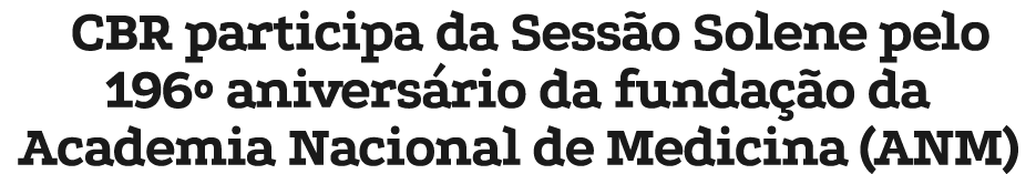 CBR participa da Sess o Solene pelo 196º anivers rio da funda o da Academia Nacional de Medicina (ANM)
