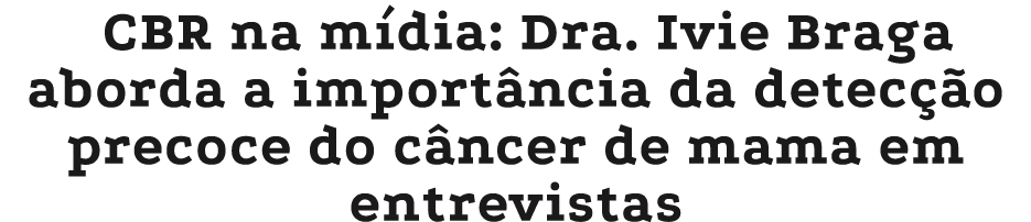 CBR na m dia: Dra. Ivie Braga aborda a import ncia da detec o precoce do c ncer de mama em entrevistas