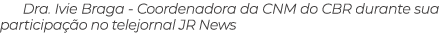 Dra. Ivie Braga Coordenadora da CNM do CBR durante sua participa o no telejornal JR News