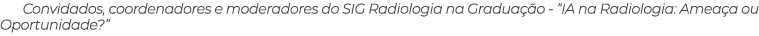 Convidados, coordenadores e moderadores do SIG Radiologia na Gradua o “IA na Radiologia: Amea a ou Oportunidade?”