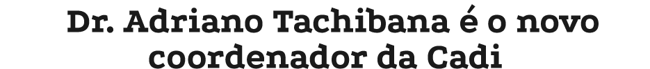 Dr. Adriano Tachibana  o novo coordenador da Cadi