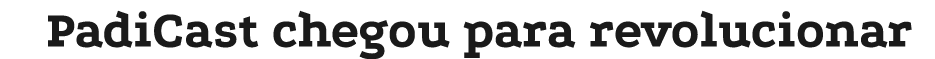 PadiCast chegou para revolucionar