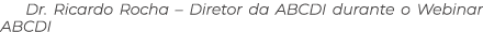 Dr. Ricardo Rocha – Diretor da ABCDI durante o Webinar ABCDI