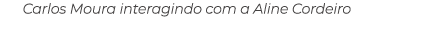 Carlos Moura interagindo com a Aline Cordeiro