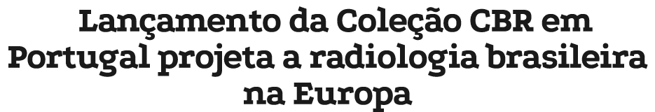 Lan amento da Cole o CBR em Portugal projeta a radiologia brasileira na Europa