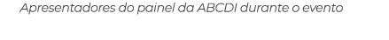 Apresentadores do painel da ABCDI durante o evento