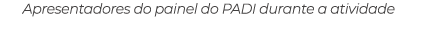 Apresentadores do painel do PADI durante a atividade