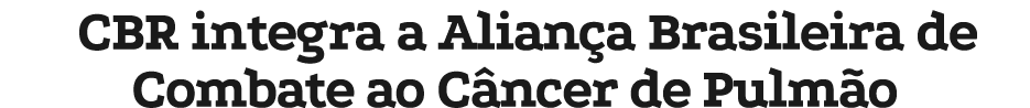 CBR integra a Alian a Brasileira de Combate ao C ncer de Pulm o