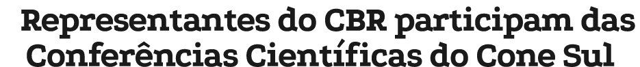 Representantes do CBR participam das Confer ncias Cient ficas do Cone Sul