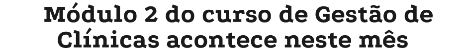 M dulo 2 do curso de Gest o de Cl nicas acontece neste m s