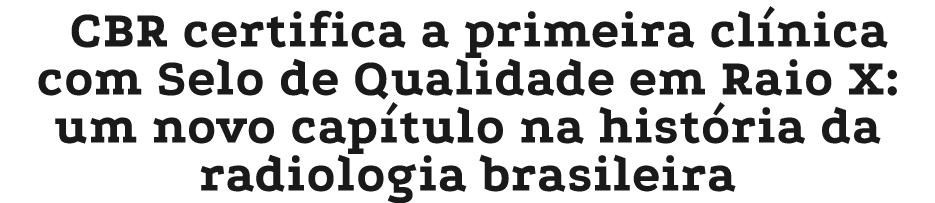 CBR certifica a primeira cl nica com Selo de Qualidade em Raio X: um novo cap tulo na hist ria da radiologia brasileira