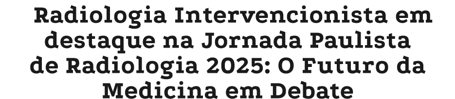 Radiologia Intervencionista em destaque na Jornada Paulista de Radiologia 2025: O Futuro da Medicina em Debate