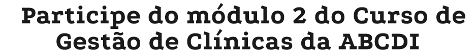 Participe do m dulo 2 do Curso de Gest o de Cl nicas da ABCDI