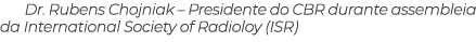 Dr. Rubens Chojniak – Presidente do CBR durante assembleia da International Society of Radioloy (ISR)