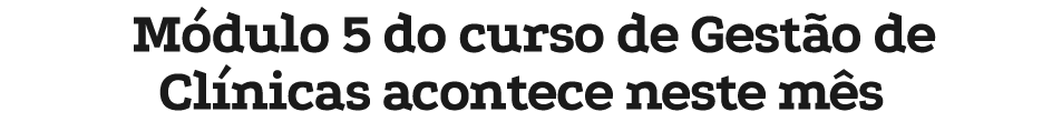 M dulo 5 do curso de Gest o de Cl nicas acontece neste m s