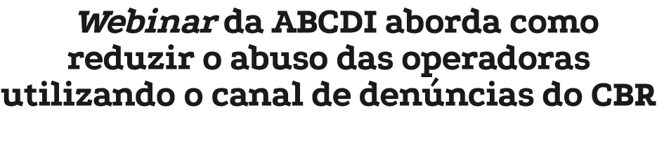 Webinar da ABCDI aborda como reduzir o abuso das operadoras utilizando o canal de den ncias do CBR
