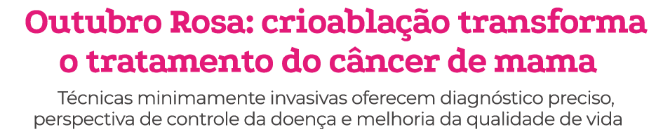 Outubro Rosa: crioabla o transforma o tratamento do c ncer de mama T cnicas minimamente invasivas oferecem diagn sti...