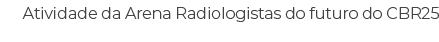 Atividade da Arena Radiologistas do futuro do CBR25