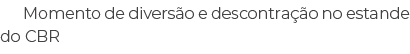 Momento de divers o e descontra o no estande do CBR