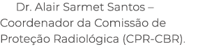 Dr. Alair Sarmet Santos – Coordenador da Comiss o de Prote o Radiol gica (CPR CBR).