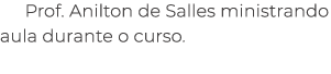 Prof. Anilton de Salles ministrando aula durante o curso.