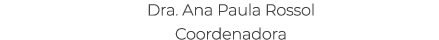 Dra. Ana Paula Rossol Coordenadora 