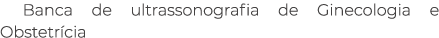 Banca de ultrassonografia de Ginecologia e Obstetr cia